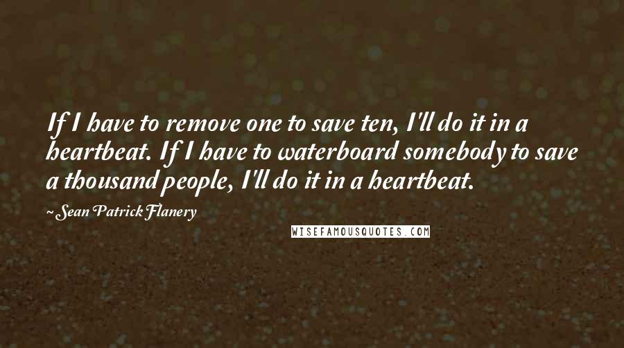 Sean Patrick Flanery Quotes: If I have to remove one to save ten, I'll do it in a heartbeat. If I have to waterboard somebody to save a thousand people, I'll do it in a heartbeat.