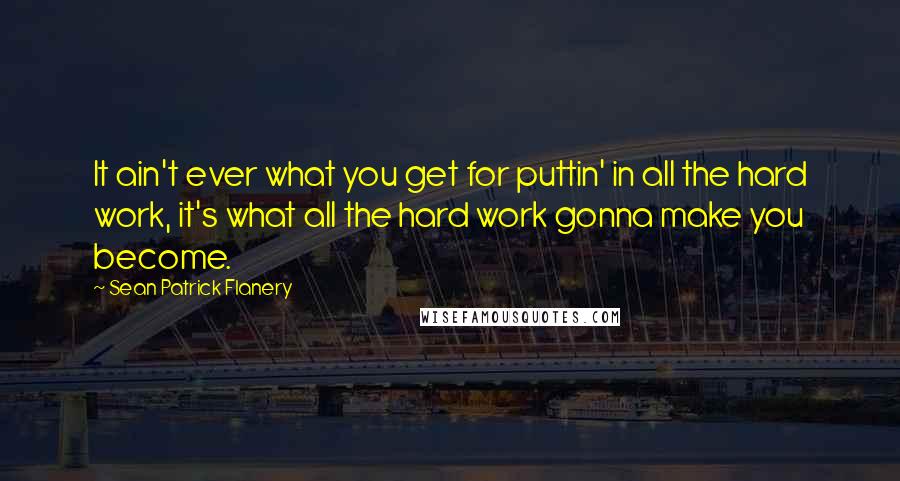 Sean Patrick Flanery Quotes: It ain't ever what you get for puttin' in all the hard work, it's what all the hard work gonna make you become.