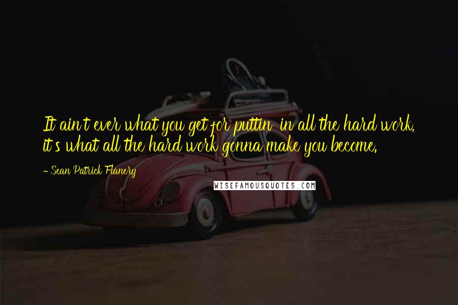 Sean Patrick Flanery Quotes: It ain't ever what you get for puttin' in all the hard work, it's what all the hard work gonna make you become.