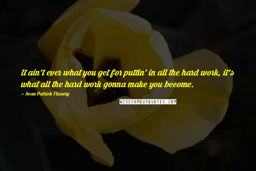 Sean Patrick Flanery Quotes: It ain't ever what you get for puttin' in all the hard work, it's what all the hard work gonna make you become.