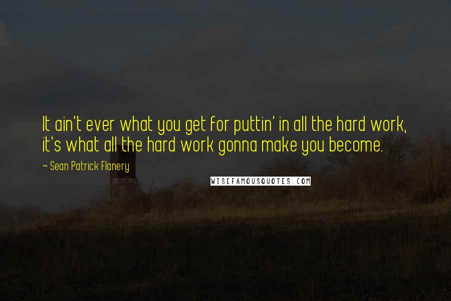 Sean Patrick Flanery Quotes: It ain't ever what you get for puttin' in all the hard work, it's what all the hard work gonna make you become.