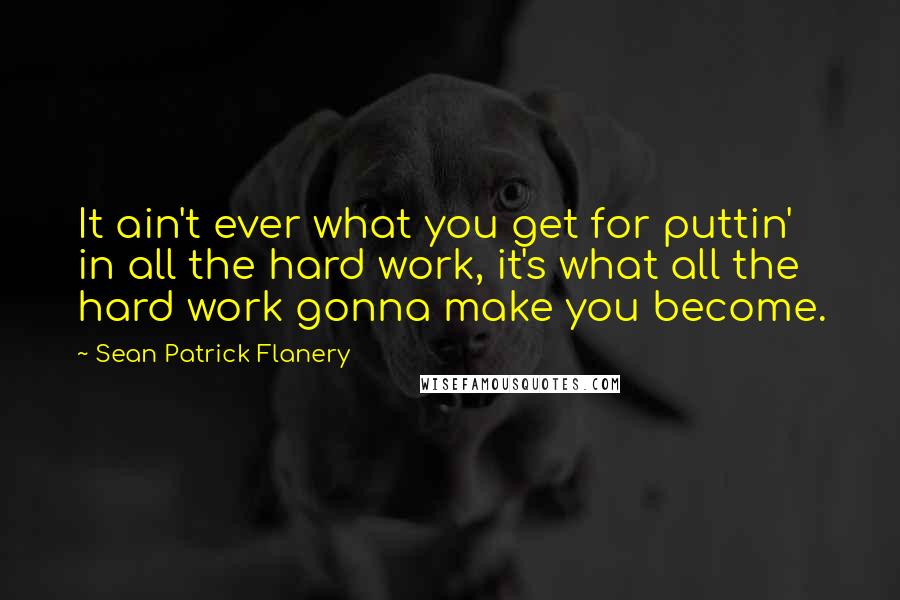 Sean Patrick Flanery Quotes: It ain't ever what you get for puttin' in all the hard work, it's what all the hard work gonna make you become.