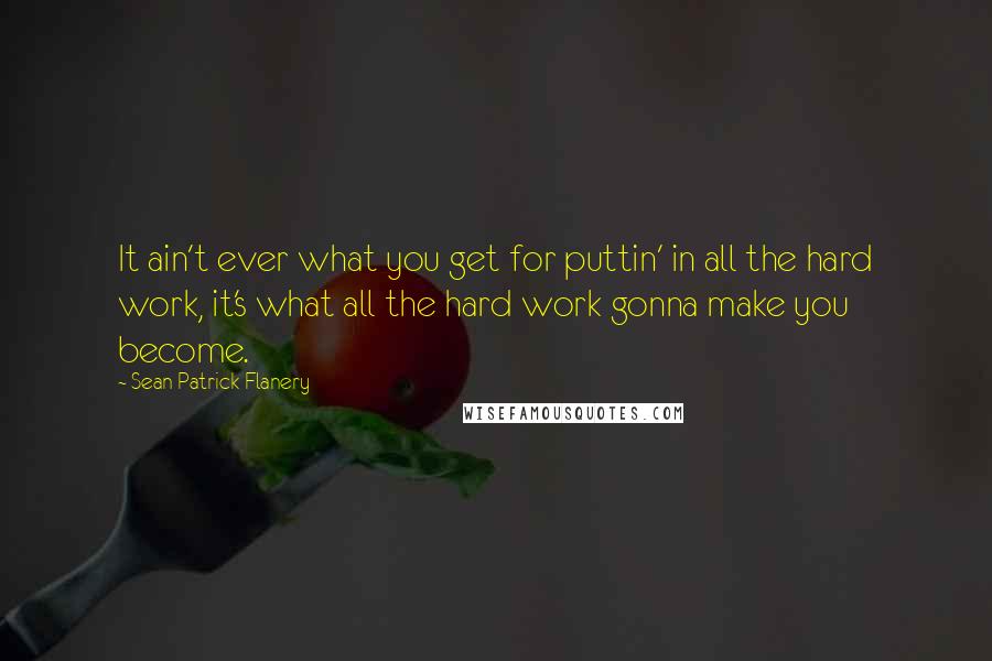 Sean Patrick Flanery Quotes: It ain't ever what you get for puttin' in all the hard work, it's what all the hard work gonna make you become.