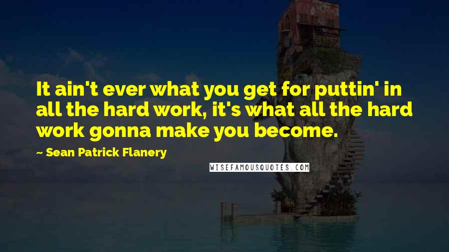 Sean Patrick Flanery Quotes: It ain't ever what you get for puttin' in all the hard work, it's what all the hard work gonna make you become.