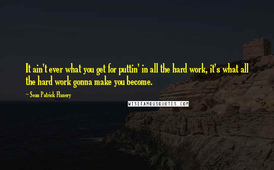 Sean Patrick Flanery Quotes: It ain't ever what you get for puttin' in all the hard work, it's what all the hard work gonna make you become.