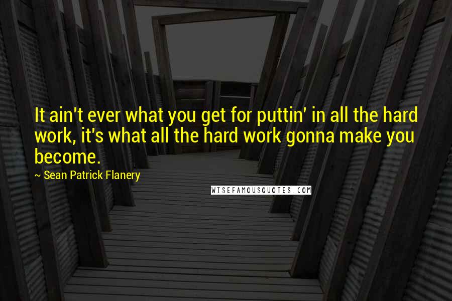 Sean Patrick Flanery Quotes: It ain't ever what you get for puttin' in all the hard work, it's what all the hard work gonna make you become.