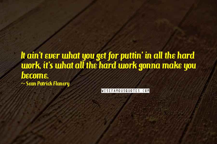 Sean Patrick Flanery Quotes: It ain't ever what you get for puttin' in all the hard work, it's what all the hard work gonna make you become.