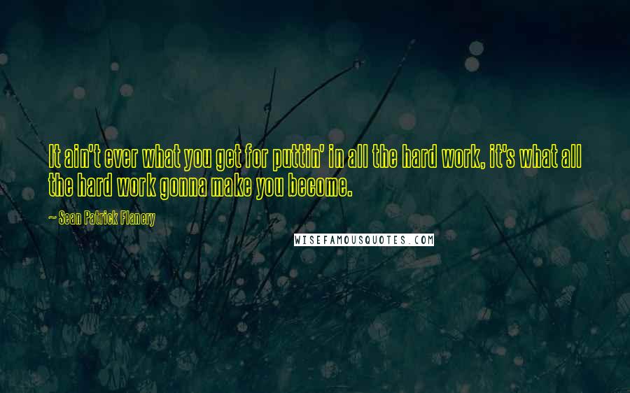 Sean Patrick Flanery Quotes: It ain't ever what you get for puttin' in all the hard work, it's what all the hard work gonna make you become.