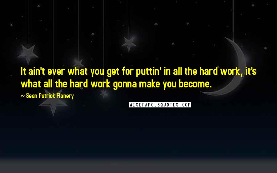 Sean Patrick Flanery Quotes: It ain't ever what you get for puttin' in all the hard work, it's what all the hard work gonna make you become.