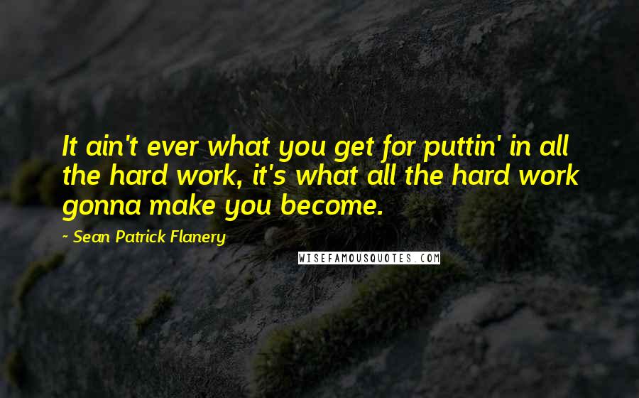 Sean Patrick Flanery Quotes: It ain't ever what you get for puttin' in all the hard work, it's what all the hard work gonna make you become.