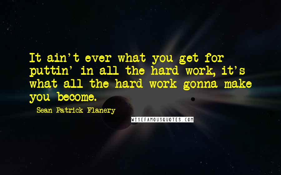 Sean Patrick Flanery Quotes: It ain't ever what you get for puttin' in all the hard work, it's what all the hard work gonna make you become.
