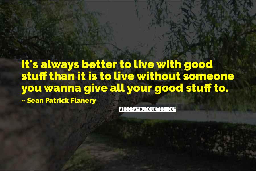 Sean Patrick Flanery Quotes: It's always better to live with good stuff than it is to live without someone you wanna give all your good stuff to.