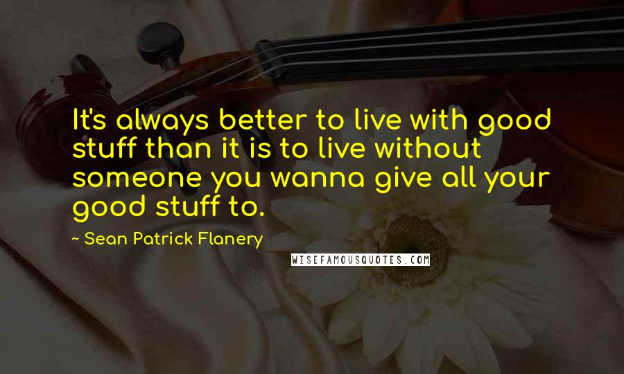 Sean Patrick Flanery Quotes: It's always better to live with good stuff than it is to live without someone you wanna give all your good stuff to.