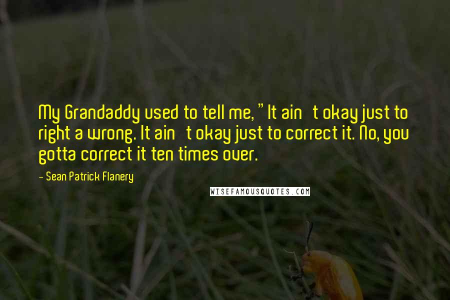 Sean Patrick Flanery Quotes: My Grandaddy used to tell me, "It ain't okay just to right a wrong. It ain't okay just to correct it. No, you gotta correct it ten times over.