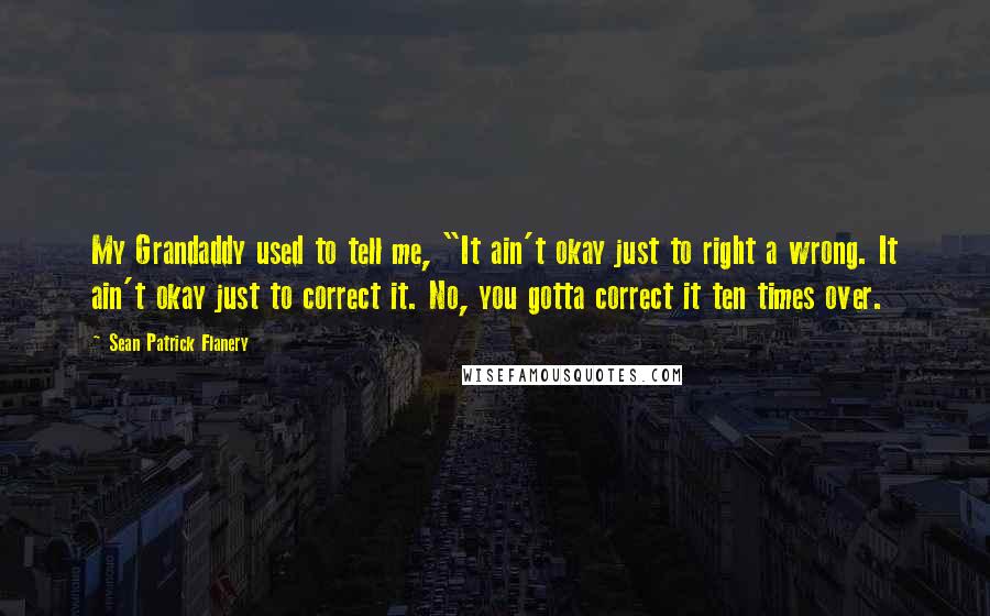 Sean Patrick Flanery Quotes: My Grandaddy used to tell me, "It ain't okay just to right a wrong. It ain't okay just to correct it. No, you gotta correct it ten times over.