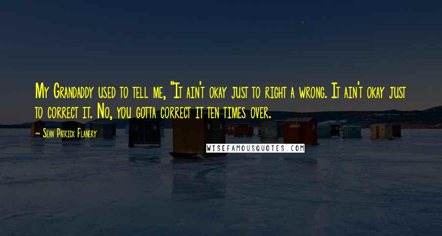 Sean Patrick Flanery Quotes: My Grandaddy used to tell me, "It ain't okay just to right a wrong. It ain't okay just to correct it. No, you gotta correct it ten times over.