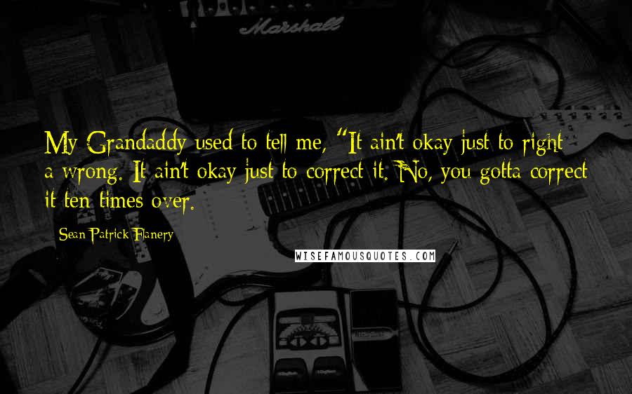 Sean Patrick Flanery Quotes: My Grandaddy used to tell me, "It ain't okay just to right a wrong. It ain't okay just to correct it. No, you gotta correct it ten times over.