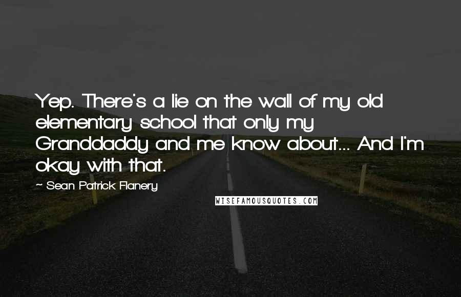 Sean Patrick Flanery Quotes: Yep. There's a lie on the wall of my old elementary school that only my Granddaddy and me know about... And I'm okay with that.