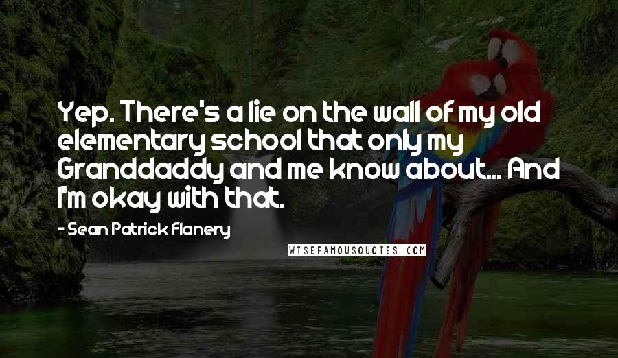 Sean Patrick Flanery Quotes: Yep. There's a lie on the wall of my old elementary school that only my Granddaddy and me know about... And I'm okay with that.