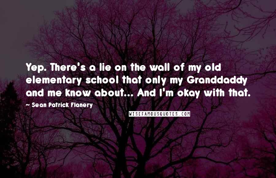 Sean Patrick Flanery Quotes: Yep. There's a lie on the wall of my old elementary school that only my Granddaddy and me know about... And I'm okay with that.