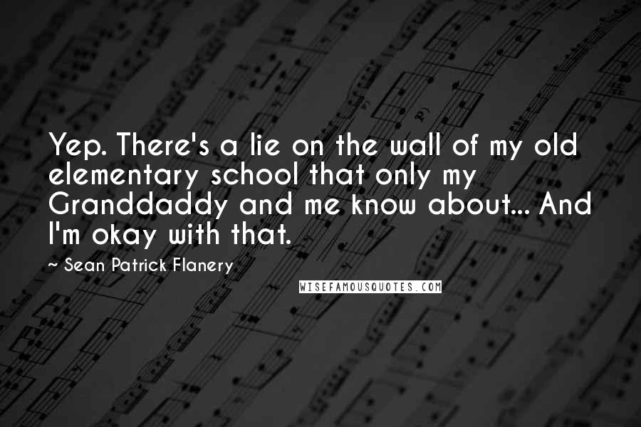 Sean Patrick Flanery Quotes: Yep. There's a lie on the wall of my old elementary school that only my Granddaddy and me know about... And I'm okay with that.