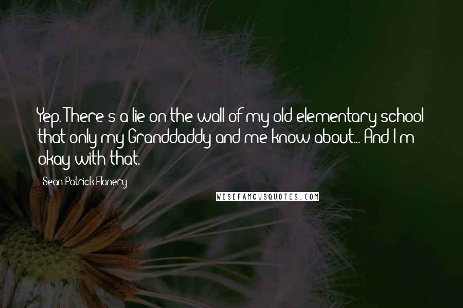 Sean Patrick Flanery Quotes: Yep. There's a lie on the wall of my old elementary school that only my Granddaddy and me know about... And I'm okay with that.