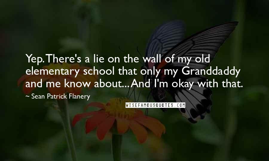 Sean Patrick Flanery Quotes: Yep. There's a lie on the wall of my old elementary school that only my Granddaddy and me know about... And I'm okay with that.