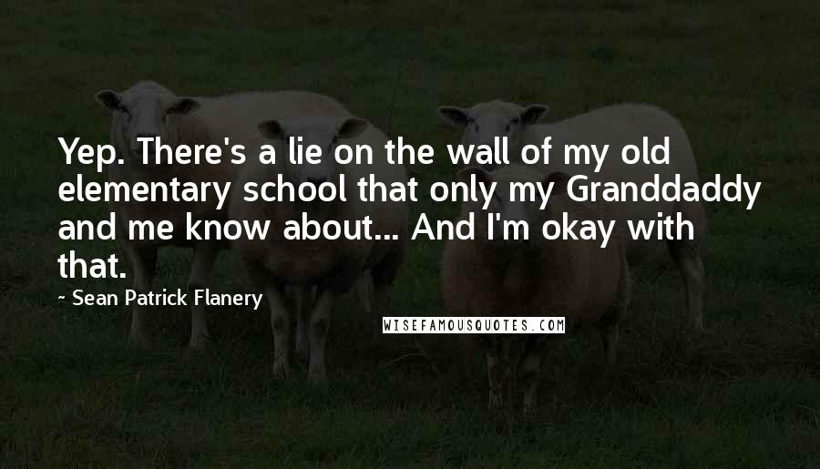 Sean Patrick Flanery Quotes: Yep. There's a lie on the wall of my old elementary school that only my Granddaddy and me know about... And I'm okay with that.
