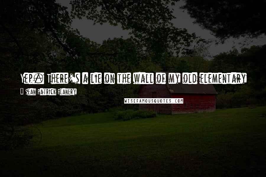 Sean Patrick Flanery Quotes: Yep. There's a lie on the wall of my old elementary school that only my Granddaddy and me know about... And I'm okay with that.