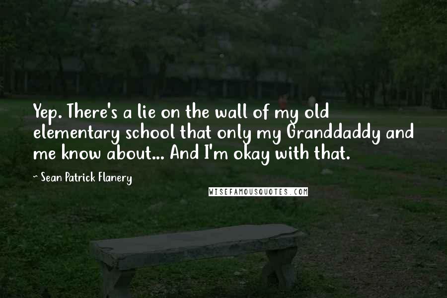 Sean Patrick Flanery Quotes: Yep. There's a lie on the wall of my old elementary school that only my Granddaddy and me know about... And I'm okay with that.