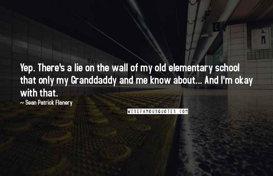 Sean Patrick Flanery Quotes: Yep. There's a lie on the wall of my old elementary school that only my Granddaddy and me know about... And I'm okay with that.