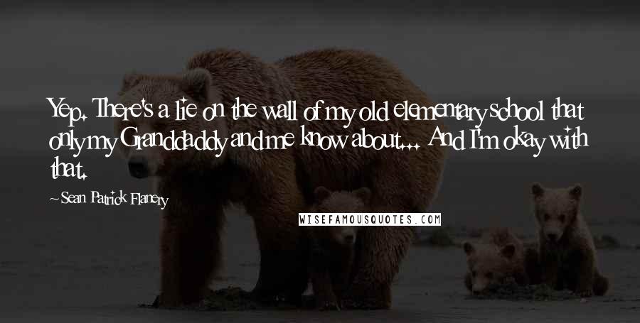 Sean Patrick Flanery Quotes: Yep. There's a lie on the wall of my old elementary school that only my Granddaddy and me know about... And I'm okay with that.