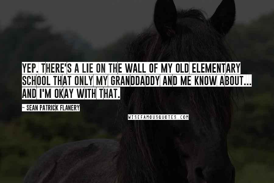 Sean Patrick Flanery Quotes: Yep. There's a lie on the wall of my old elementary school that only my Granddaddy and me know about... And I'm okay with that.