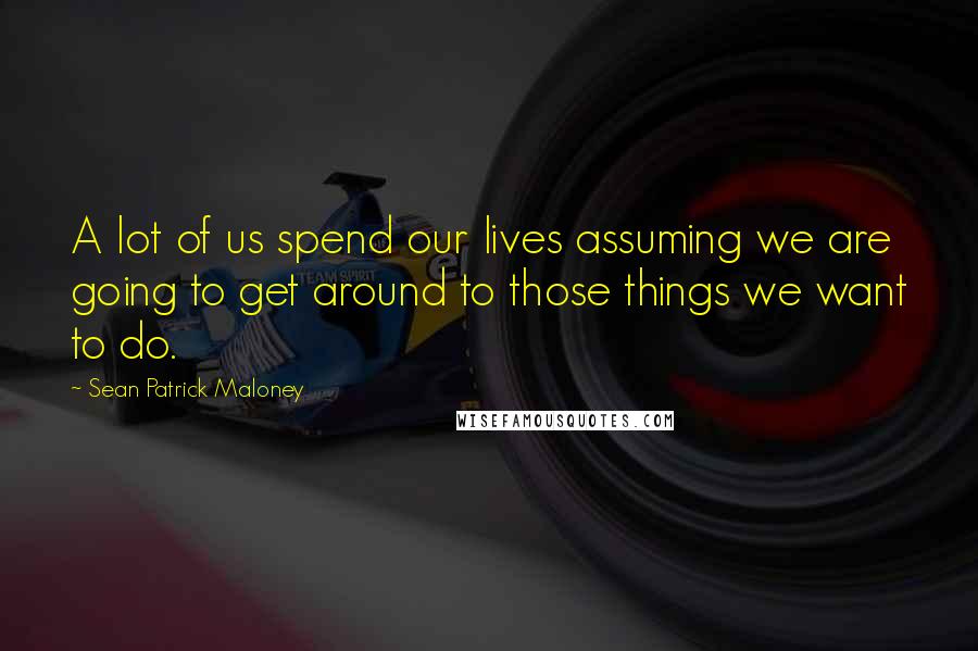 Sean Patrick Maloney Quotes: A lot of us spend our lives assuming we are going to get around to those things we want to do.