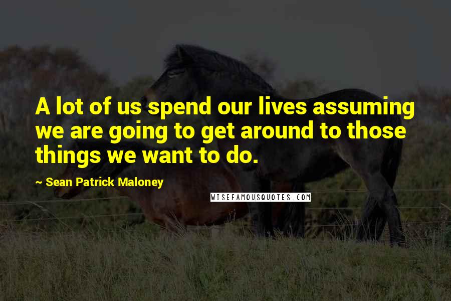 Sean Patrick Maloney Quotes: A lot of us spend our lives assuming we are going to get around to those things we want to do.