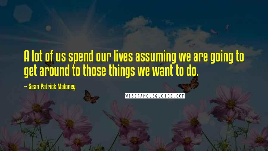 Sean Patrick Maloney Quotes: A lot of us spend our lives assuming we are going to get around to those things we want to do.