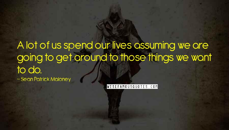 Sean Patrick Maloney Quotes: A lot of us spend our lives assuming we are going to get around to those things we want to do.