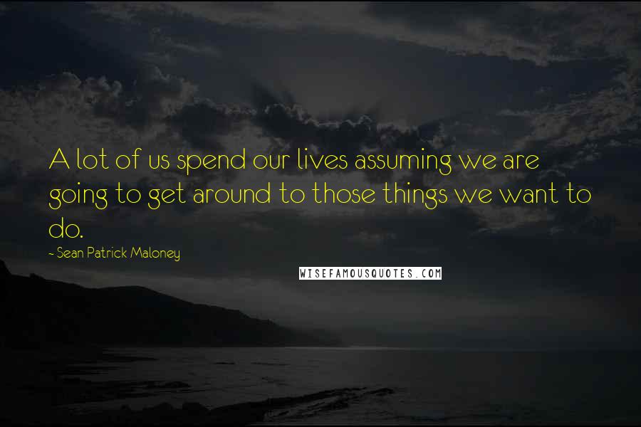 Sean Patrick Maloney Quotes: A lot of us spend our lives assuming we are going to get around to those things we want to do.