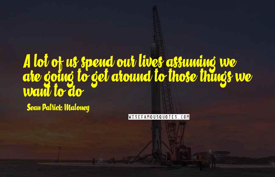 Sean Patrick Maloney Quotes: A lot of us spend our lives assuming we are going to get around to those things we want to do.