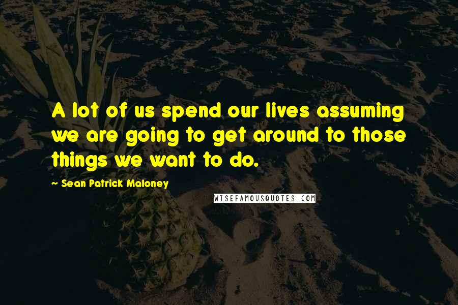 Sean Patrick Maloney Quotes: A lot of us spend our lives assuming we are going to get around to those things we want to do.