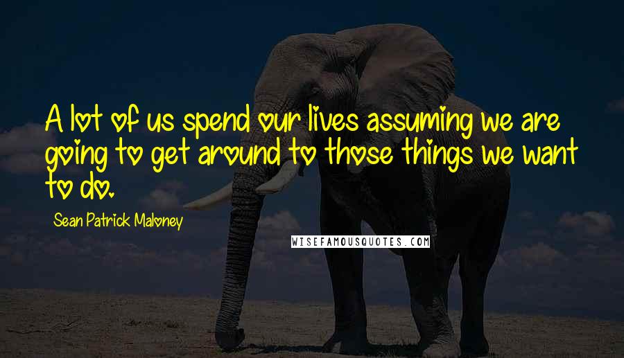 Sean Patrick Maloney Quotes: A lot of us spend our lives assuming we are going to get around to those things we want to do.