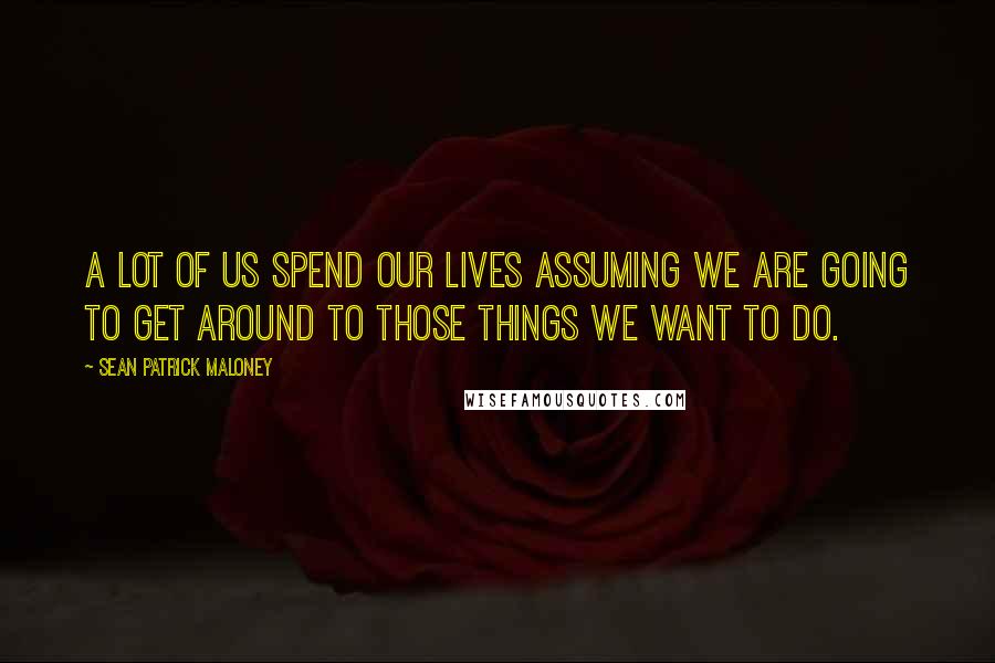 Sean Patrick Maloney Quotes: A lot of us spend our lives assuming we are going to get around to those things we want to do.