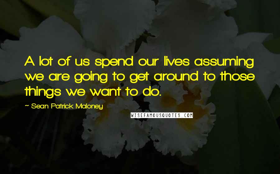 Sean Patrick Maloney Quotes: A lot of us spend our lives assuming we are going to get around to those things we want to do.