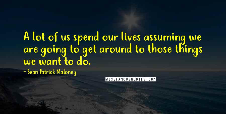 Sean Patrick Maloney Quotes: A lot of us spend our lives assuming we are going to get around to those things we want to do.