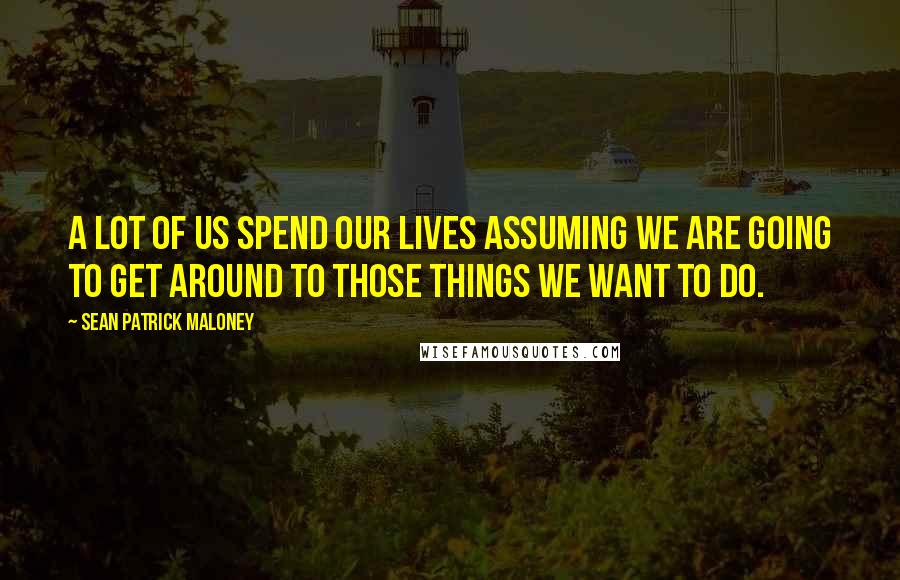 Sean Patrick Maloney Quotes: A lot of us spend our lives assuming we are going to get around to those things we want to do.