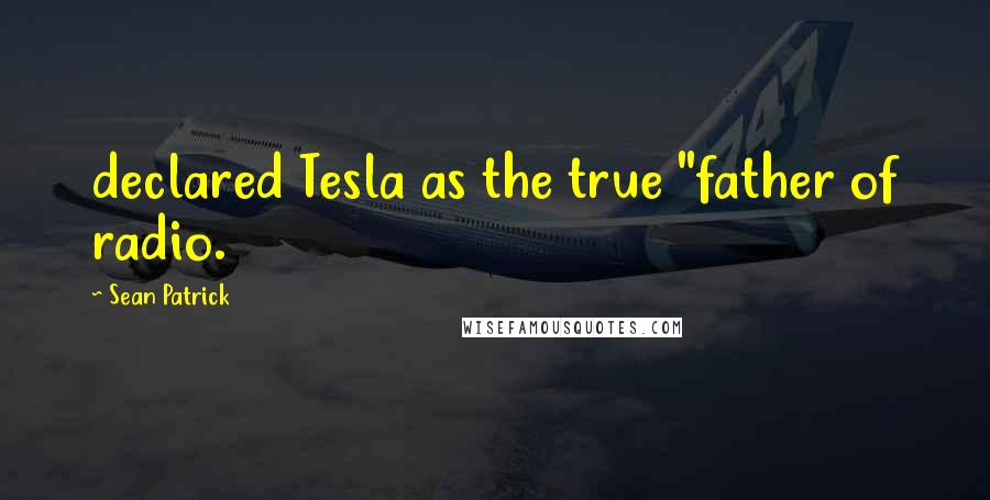 Sean Patrick Quotes: declared Tesla as the true "father of radio.