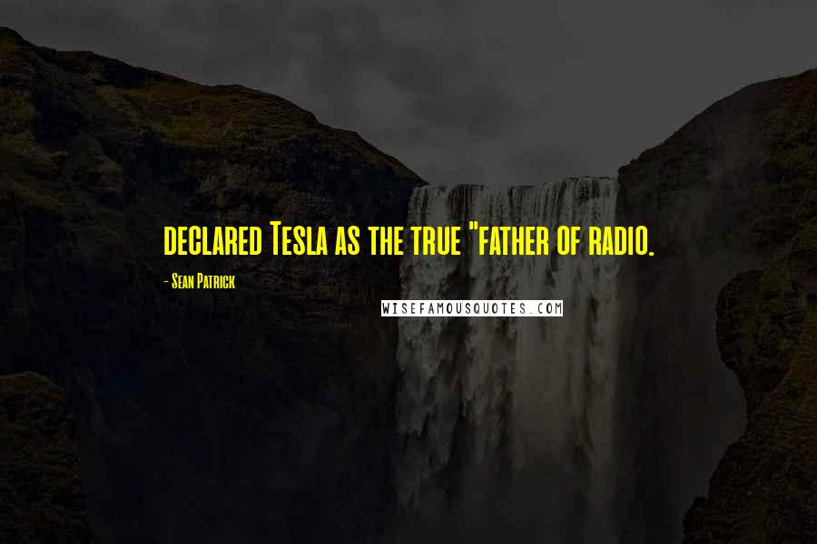Sean Patrick Quotes: declared Tesla as the true "father of radio.