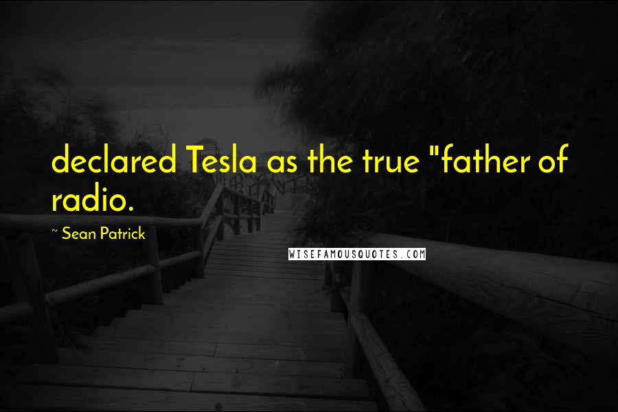 Sean Patrick Quotes: declared Tesla as the true "father of radio.