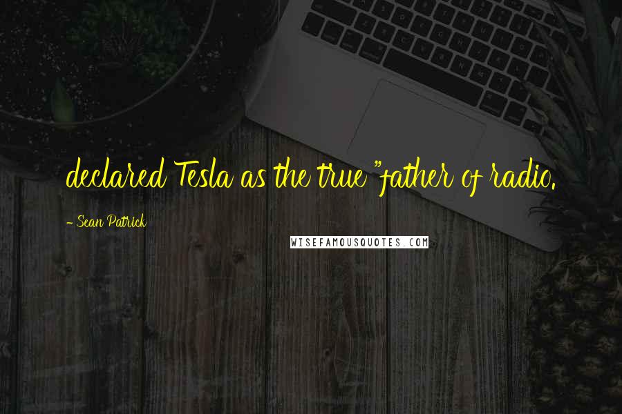 Sean Patrick Quotes: declared Tesla as the true "father of radio.