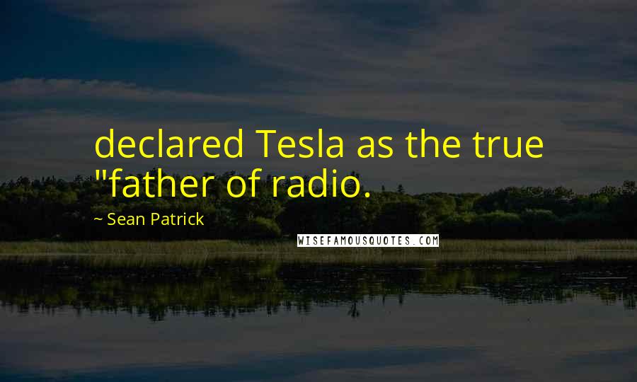 Sean Patrick Quotes: declared Tesla as the true "father of radio.